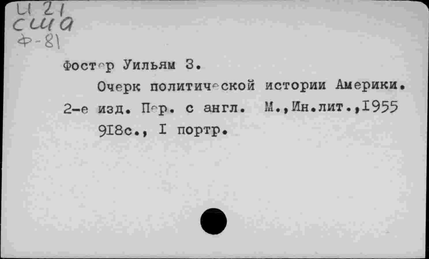 ﻿и 2 (
ссца
Фостер Уильям 3.
Очерк политической истории Америки.
2-е изд. Пер. с англ. М., Ин.лит.,1955 918с., I портр.